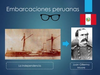Embarcaciones peruanas
Juan Gillermo
Moore
La independencia
 