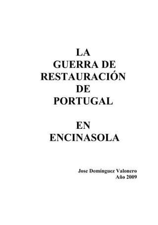 LA
  GUERRA DE
RESTAURACIÓN
     DE
  PORTUGAL

     EN
 ENCINASOLA

     Jose Domínguez Valonero
                    Año 2009
 