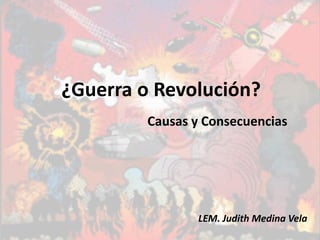 ¿Guerra o Revolución?
Causas y Consecuencias
LEM. Judith Medina Vela
 