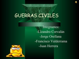 GUERRAS CIVILES Integrantes: -Lizandro Corvalán  -Jorge Orellana  -Francisco Valderrama -Juan Herrera  