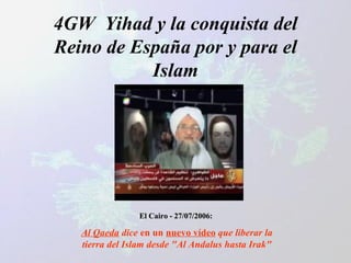 4GW  Yihad y la conquista del Reino de España por y para el Islam El Cairo - 27/07/2006 :  Al Qaeda  dice  en un  nuevo vídeo  que liberar la tierra del Islam desde "Al Andalus hasta Irak" 