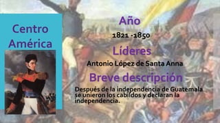 Antonio López de Santa Anna
Después de la independencia de Guatemala
se unieron los cabildos y declaran la
independencia.
Año
Líderes
Breve descripción
1821 -1850
 