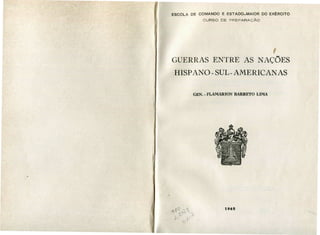 ESCOLA DE COMANDO E ESTADO-MAIOR DO EXÉRCITO
CURSO DE PREPARAÇÃO
GUERRAS ENTRE AS NAÇÕES
HISPANO -SUL-AMERICANAS
GEN. - FLAMARION BARRETO LIMA
1968
 