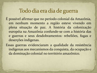 É possível afirmar que no período colonial da Amazônia,
em nenhum momento a região esteve vivendo em
plena situação de paz...