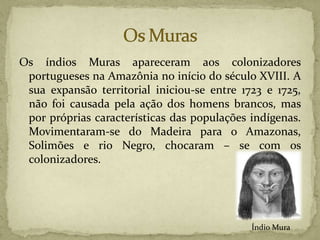 Os índios Muras apareceram aos colonizadores
portugueses na Amazônia no início do século XVIII. A
sua expansão territorial...