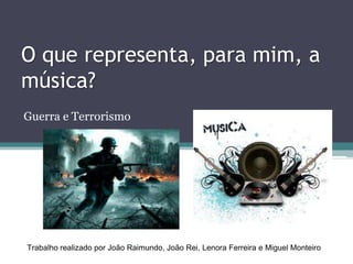 O que representa, para mim, a
música?
Guerra e Terrorismo




Trabalho realizado por João Raimundo, João Rei, Lenora Ferreira e Miguel Monteiro
 