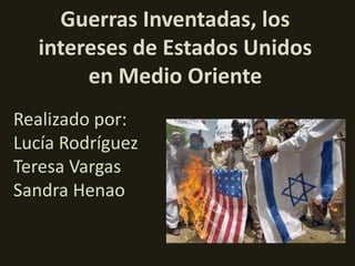 Guerras Inventadas, los
   intereses de Estados Unidos
        en Medio Oriente
Realizado por:
Lucía Rodríguez
Teresa Vargas
Sandra Henao
 
