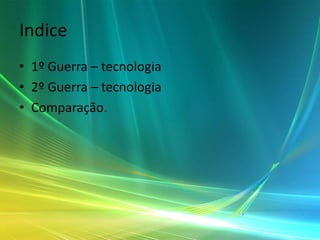 Indice
• 1º Guerra – tecnologia
• 2º Guerra – tecnologia
• Comparação.
 