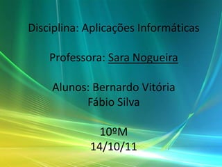 Disciplina: Aplicações Informáticas

    Professora: Sara Nogueira

    Alunos: Bernardo Vitória
          Fábio Silva

              10ºM
            14/10/11
 