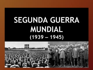SEGUNDA GUERRA
MUNDIAL
(1939 – 1945)
 