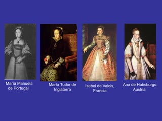 María Manuela 
de Portugal 
María Tudor de 
Inglaterra 
Isabel de Valois, 
Francia 
Ana de Habsburgo, 
Austria 
 