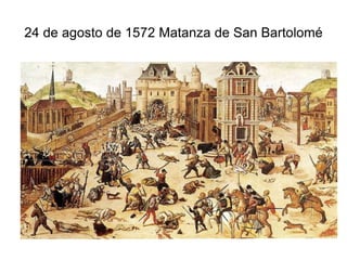 24 de agosto de 1572 Matanza de San Bartolomé 
 