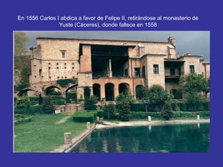 En 1556 Carlos I abdica a favor de Felipe II, retirándose al monasterio de 
Yuste (Cáceres), donde fallece en 1558 
 