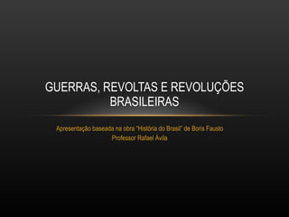 Apresentação baseada na obra “História do Brasil” de Boris Fausto Professor Rafael Ávila GUERRAS, REVOLTAS E REVOLUÇÕES BRASILEIRAS 
