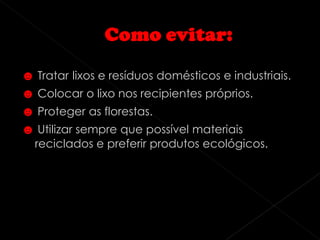☻ Tratar lixos e resíduos domésticos e industriais.
☻ Colocar o lixo nos recipientes próprios.
☻ Proteger as florestas.
☻ Utilizar sempre que possível materiais
  reciclados e preferir produtos ecológicos.
 