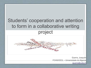 Students’ cooperation and attention 
to form in a collaborative writing 
project 
Guerra, Joaquim 
FCHS/CECL – Universidade do Algarve 
jguerra@ualg.pt 
 