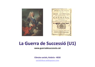 La Guerra de Successió (U1)
       www.guerradesuccessio.cat



       Ciències socials, història - 4ESO
         socials4eso.wikispaces.com
 