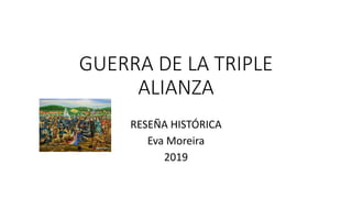 GUERRA DE LA TRIPLE
ALIANZA
RESEÑA HISTÓRICA
Eva Moreira
2019
 
