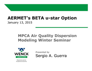 Presented by
Sergio A. Guerra
AERMET’s BETA u-star Option
January 13, 2015
MPCA Air Quality Dispersion
Modeling Winter Seminar
 