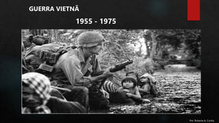 GUERRA VIETNÃ
1955 - 1975
Por: Roberta A. Cunha
 