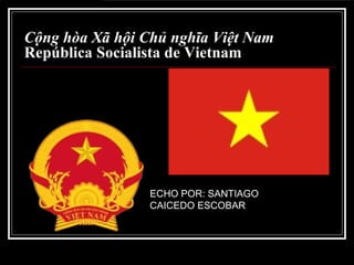 Cộng hòa Xã hội Chủ nghĩa Việt Nam
República Socialista de Vietnam




                 ECHO POR: SANTIAGO
                 CAICEDO ESCOBAR
 