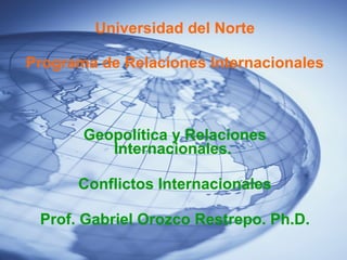 Universidad del Norte Programa de Relaciones Internacionales Geopolítica y Relaciones Internacionales.  Conflictos Internacionales Prof. Gabriel Orozco Restrepo. Ph.D. 