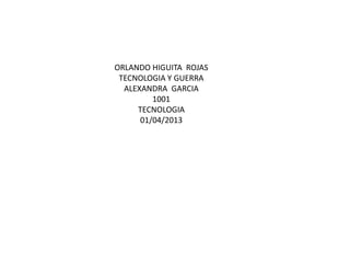 ORLANDO HIGUITA ROJAS
 TECNOLOGIA Y GUERRA
  ALEXANDRA GARCIA
         1001
     TECNOLOGIA
      01/04/2013
 