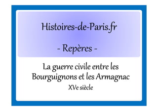 Histoires-deHistoires-de-Paris.fr
- Repères La guerre civile entre les
Bourguignons et les Armagnac
XVe siècle

 