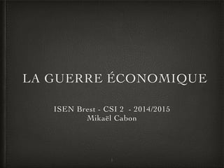 LA GUERRE ÉCONOMIQUE
ISEN Brest - CSI 2 - 2014/2015
Mikaël Cabon
1
 