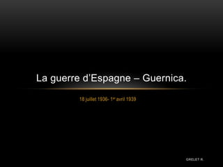 18 juillet 1936- 1er avril 1939
La guerre d’Espagne – Guernica.
GRELET R.
 