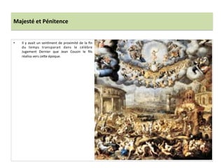 Majesté	
  et	
  Pénitence	
  
•  Il	
  y	
  avait	
  un	
  senPment	
  de	
  proximité	
  de	
  la	
  ﬁn	
  
du	
   temps	
   transparait	
   dans	
   le	
   célèbre	
  
Jugement	
   Dernier	
   que	
   Jean	
   Cousin	
   le	
   ﬁls	
  
réalisa	
  vers	
  ce_e	
  époque.	
  
 