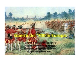 Guerre del ‘700 in Europa.
     Guerra di successione spagnola
      Guerra di successione polacca.
     Guerra di successione austriaca.
         Guerra dei Sette anni.
 
