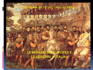 LA PRIMA META’ DEL CINQUECENTO
LE MONARCHIE EUROPEE E
LE «GUERRE D’ITALIA»
 
