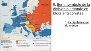 II. Berlin symbole de la
division du monde en
blocs antagonistes
1) La bipolarisation
du monde
Doc p 150
 