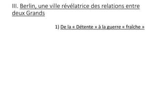 III. Berlin, une ville révélatrice des relations entre
deux Grands
1) De la « Détente » à la guerre « fraîche »
 