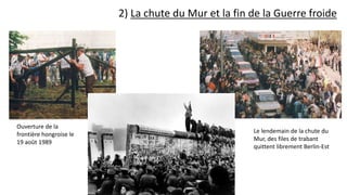 2) La chute du Mur et la fin de la Guerre froide
Ouverture de la
frontière hongroise le
19 août 1989
Le lendemain de la chute du
Mur, des files de trabant
quittent librement Berlin-Est
 