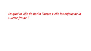 En quoi la ville de Berlin illustre-t-elle les enjeux de la
Guerre froide ?
 