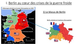 I. Berlin au cœur des crises de la guerre froide
1) Le blocus de Berlin
L’Allemagne divisée en 4 zones d’occupation en 1945
Berlin, divisée en 4 secteurs d’occupation
 