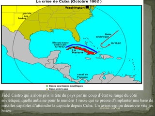 09/06/09   10:56 AM Fidel Castro qui a alors pris la tête du pays par un coup d’état se range du côté soviétique; quelle aubaine pour le numéro 1 russe qui se presse d’implanter une base de missiles capables d’atteindre la capitale depuis Cuba. Un avion espion découvre vite les bases. 