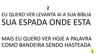 2
EU QUERO VER LEVANTA AI A SUA BÍBLIA
SUA ESPADA ONDE ESTA
MAIS EU QUERO VER HOJE A PALAVRA
COMO BANDEIRA SENDO HASTEADA
 