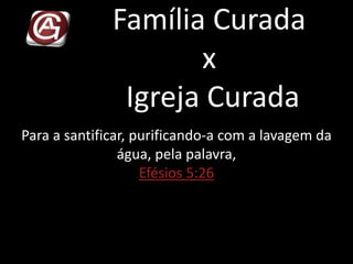Família Curada
x
Igreja Curada
Para a santificar, purificando-a com a lavagem da
água, pela palavra,
Efésios 5:26
 