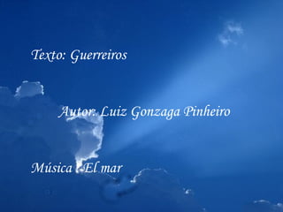 Texto: Guerreiros


     Autor: Luiz Gonzaga Pinheiro


Música : El mar
 