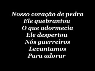 Nosso coração de pedra Ele quebrantou  O que adormecia Ele despertou  Nós guerreiros Levantamos Para adorar   