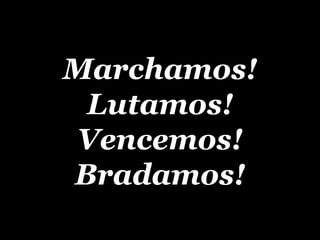 Marchamos! Lutamos! Vencemos! Bradamos! 