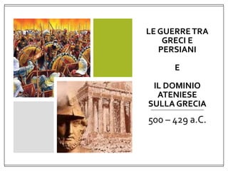 LE GUERRETRA
GRECI E
PERSIANI
E
IL DOMINIO
ATENIESE
SULLA GRECIA
500 – 429 a.C.
 