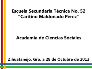 Escuela Secundaria Técnica No. 52
“Caritino Maldonado Pérez”

Academia de Ciencias Sociales

Zihuatanejo, Gro. a 28 de Octubre de 2013

 