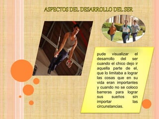 pude visualizar el
desarrollo del ser
cuando el chico dejo ir
aquella parte de el,
que lo limitaba a lograr
las cosas que en su
vida eran importantes
y cuando no se coloco
barreras para lograr
sus sueños sin
importar las
circunstancias.
 