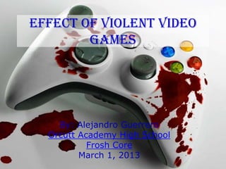 Effect of violent video
        games




    By: Alejandro Guerrero
  Orcutt Academy High School
           Frosh Core
         March 1, 2013
 