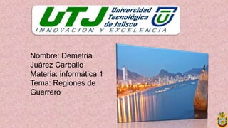 Nombre: Demetria
Juárez Carballo
Materia: informática 1
Tema: Regiones de
Guerrero
 