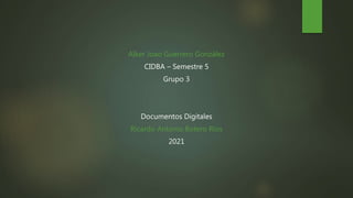 Alker Joao Guerrero González
CIDBA – Semestre 5
Grupo 3
Documentos Digitales
Ricardo Antonio Botero Rios
2021
 